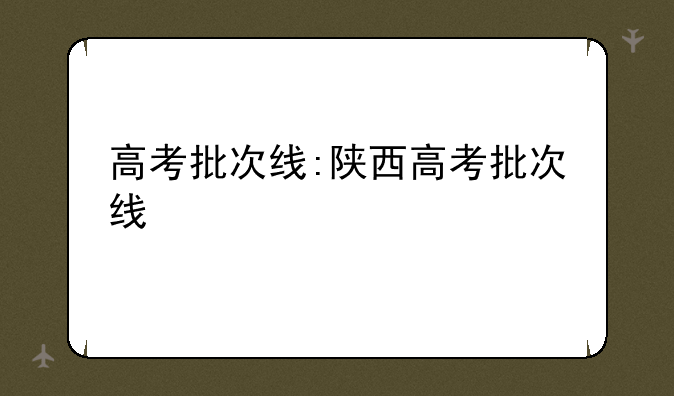 高考批次线:陕西高考批次线