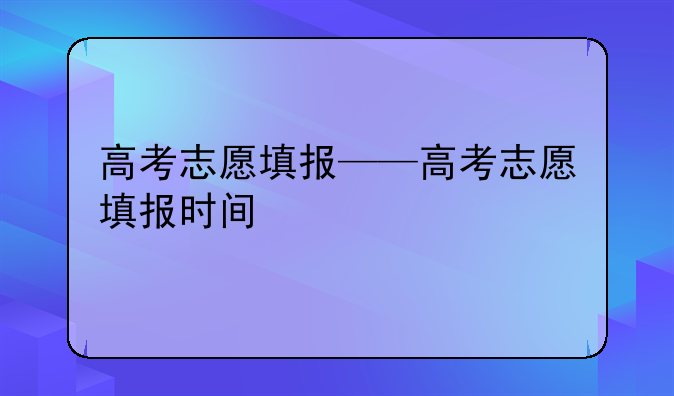 高考志愿填报——高考志愿填报时间