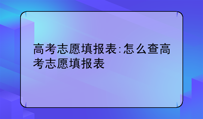 高考志愿填报表:怎么查高考志愿填报表