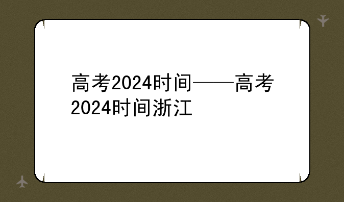 高考2024时间——高考2024时间浙江