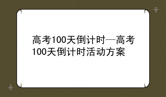 高考100天倒计时—高考100天倒计时活动方案