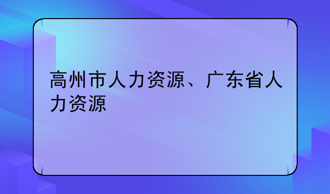 高州市人力资源、广东省人力资源