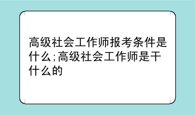 高级社会工作师报考条件是什么;高级社会工作师是干什么的