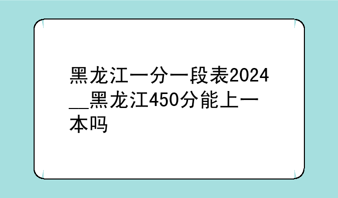 黑龙江一分一段表2024__黑龙江450分能上一本吗