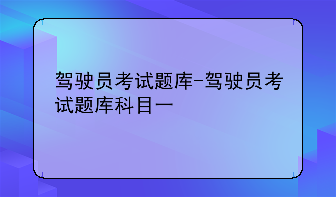 驾驶员考试题库-驾驶员考试题库科目