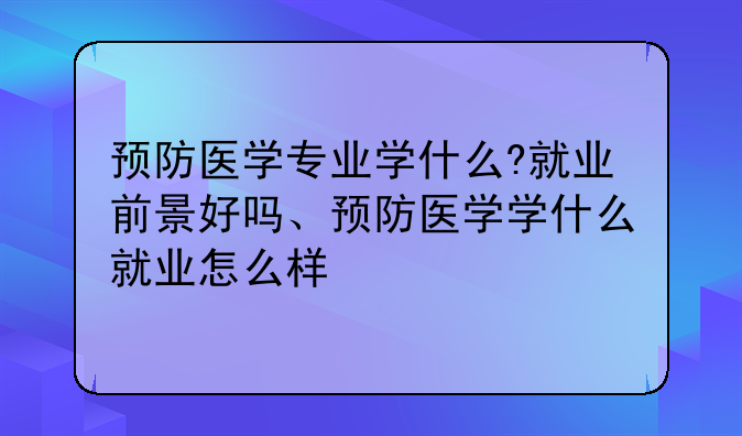 预防医学专业学什么?就业前景好吗、预防医学学什么就业怎么样
