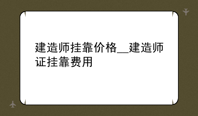 建造师挂靠价格__建造师证挂靠费用