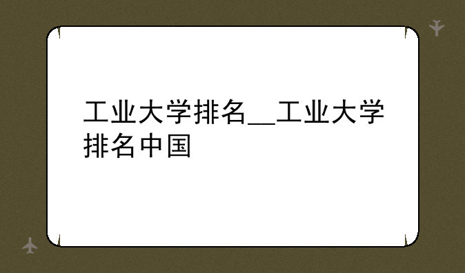 工业大学排名__工业大学排名中国