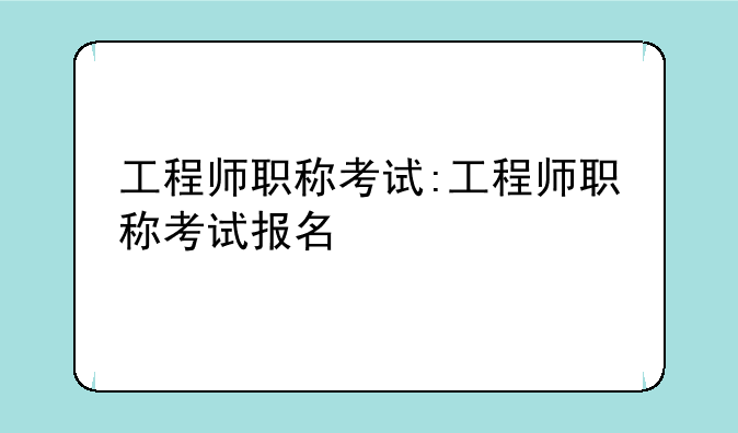 工程师职称考试:工程师职称考试报名
