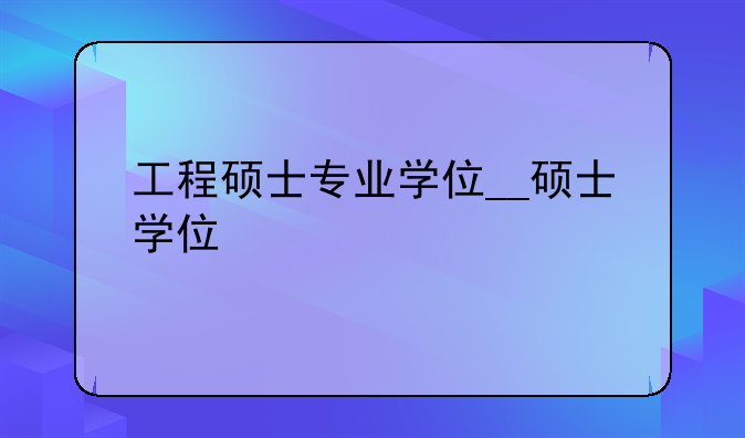 工程硕士专业学位__硕士学位