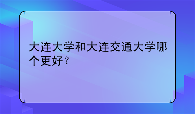 大连大学和大连交通大学哪个更好？