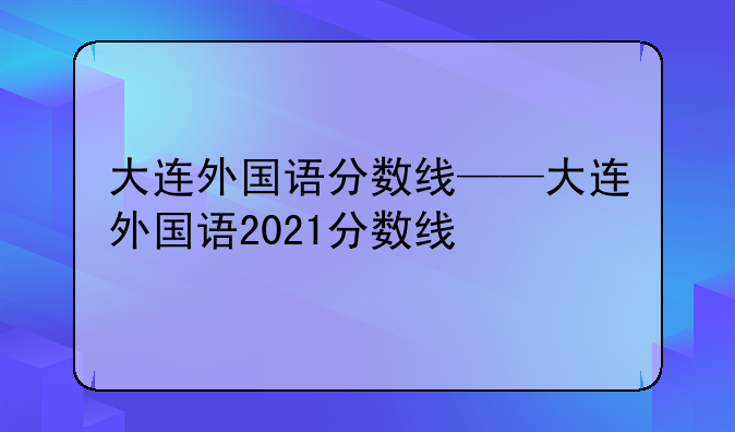 大连外国语分数线——大连外国语2021分数线