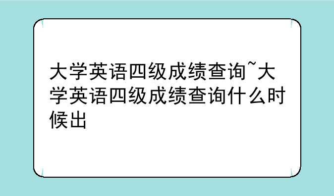 大学英语四级成绩查询~大学英语四级成绩查询什么时候出