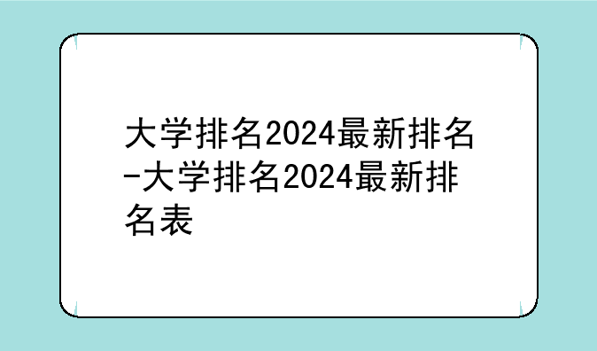 大学排名2024最新排名-大学排名2024最新排名表