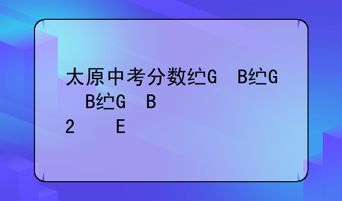 太原中考分数线、太原中考分数线2024公布时间