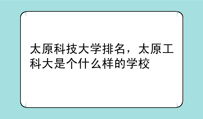 太原科技大学排名，太原工科大是个什么样的学校