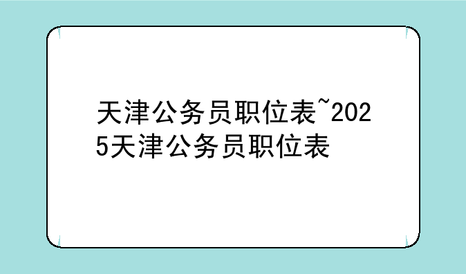 天津公务员职位表~2025天津公务员职位表
