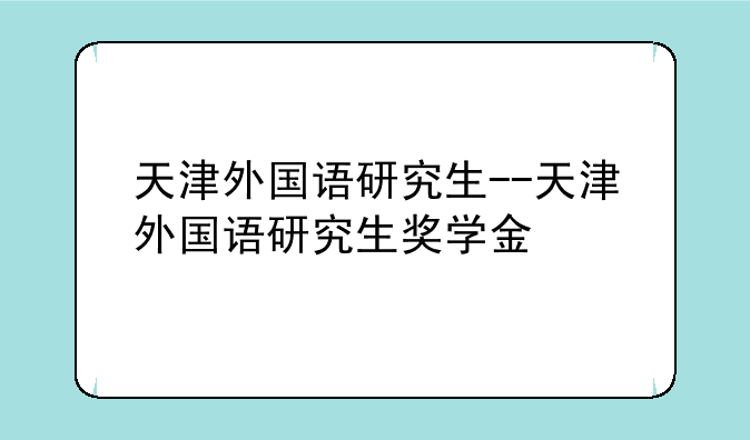 天津外国语研究生--天津外国语研究生奖学金