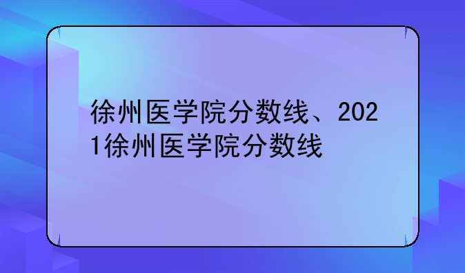 徐州医学院分数线、2021徐州医学院分数线