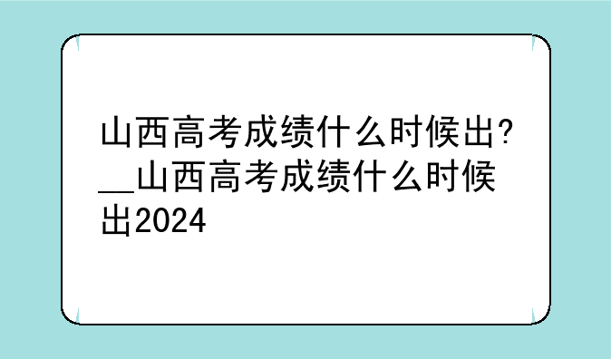 山西高考成绩什么时候出?__山西高考