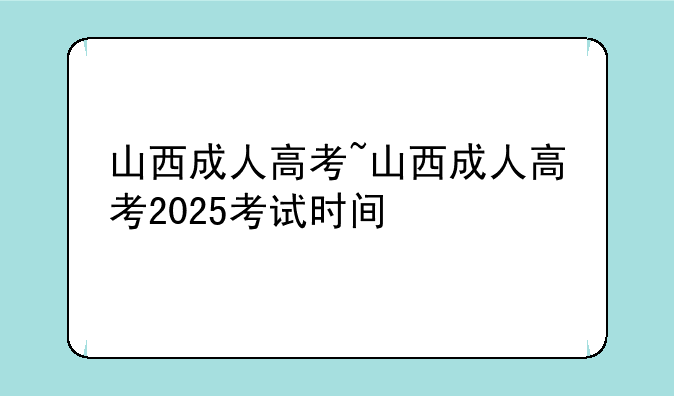 山西成人高考~山西成人高考2025考试时