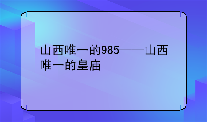 山西唯一的985——山西唯一的皇庙