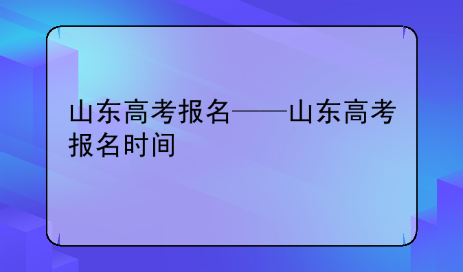 山东高考报名——山东高考报名时间