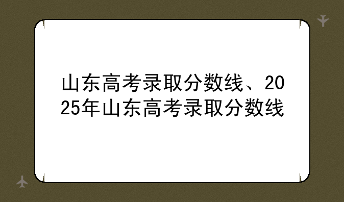 山东高考录取分数线、2025年山东高考录取分数线