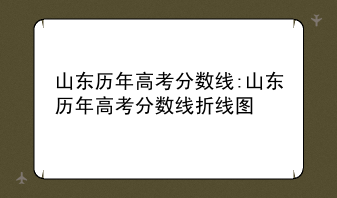 山东历年高考分数线:山东历年高考分数线折线图