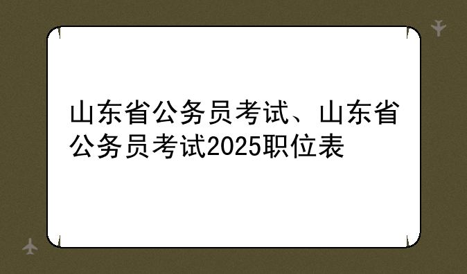 山东省公务员考试、山东省公务员考试2025职位表
