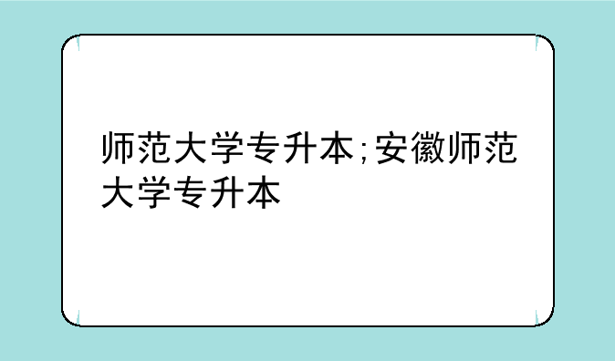师范大学专升本;安徽师范大学专升本