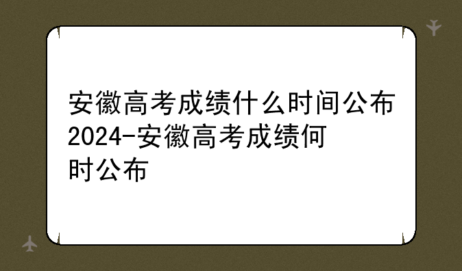安徽高考成绩什么时间公布2024-安徽高考成绩何时公布