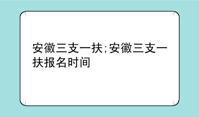 安徽三支一扶;安徽三支一扶报名时间