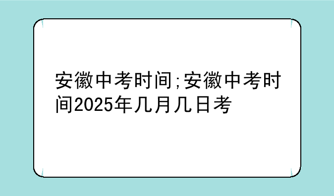安徽中考时间;安徽中考时间2025年几月