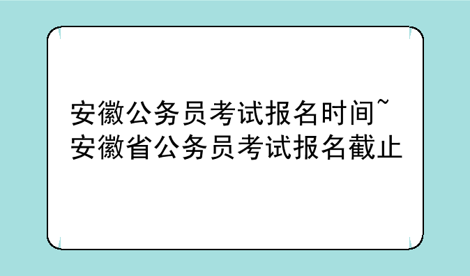 安徽公务员考试报名时间~安徽省公务员考试报名截止