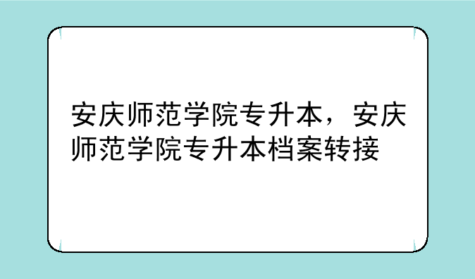 安庆师范学院专升本，安庆师范学院专升本档案转接