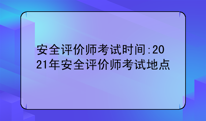 安全评价师考试时间:2021年安全评价师考试地点