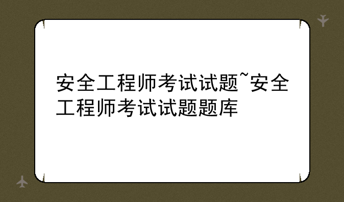 安全工程师考试试题~安全工程师考试试题题库