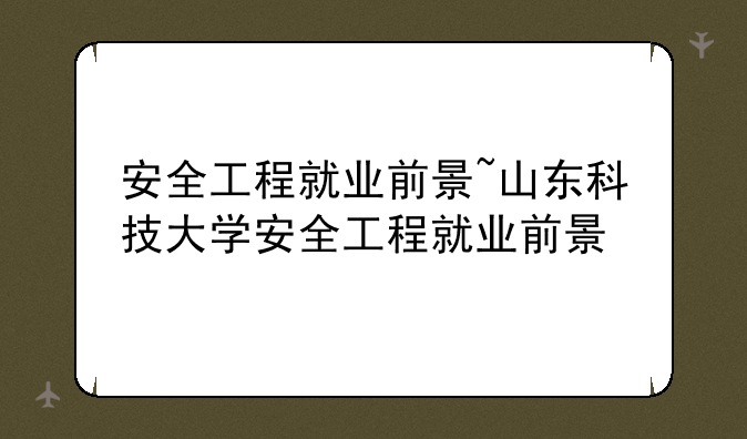 安全工程就业前景~山东科技大学安全工程就业前景