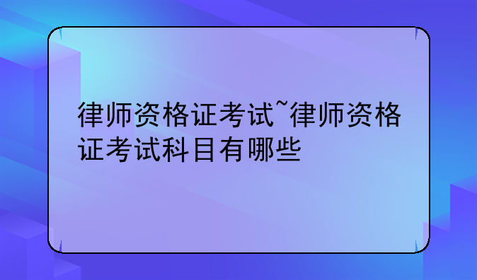 律师资格证考试~律师资格证考试科目