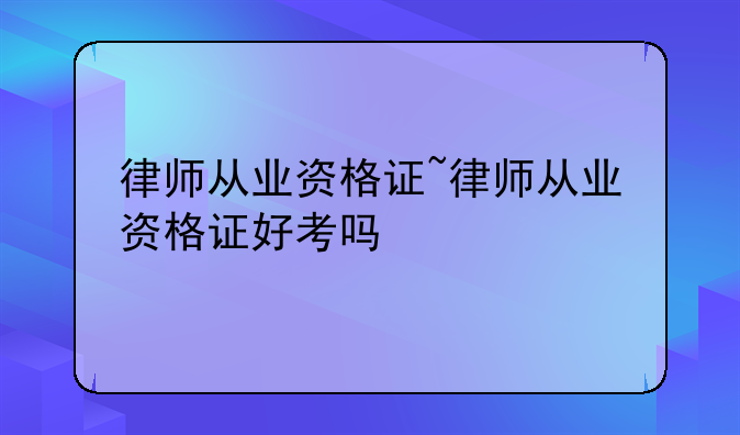 律师从业资格证~律师从业资格证好考吗