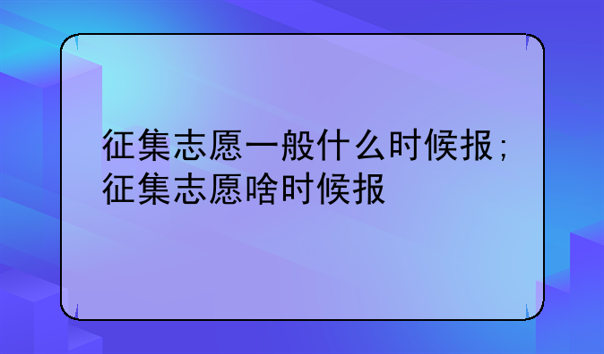 征集志愿一般什么时候报;征集志愿啥
