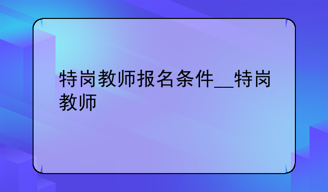 特岗教师报名条件__特岗教师