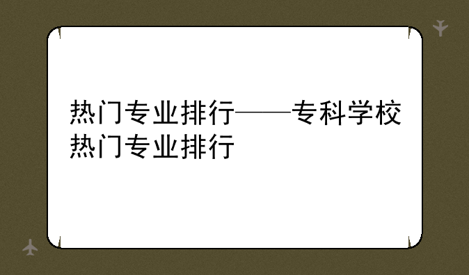热门专业排行——专科学校热门专业排行
