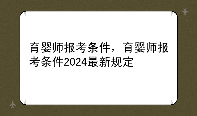 育婴师报考条件，育婴师报考条件2024最新规定