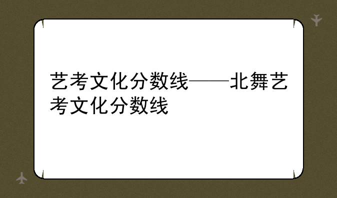 艺考文化分数线——北舞艺考文化分数线