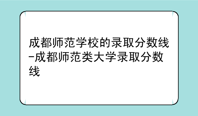 成都师范学校的录取分数线-成都师范类大学录取分数线