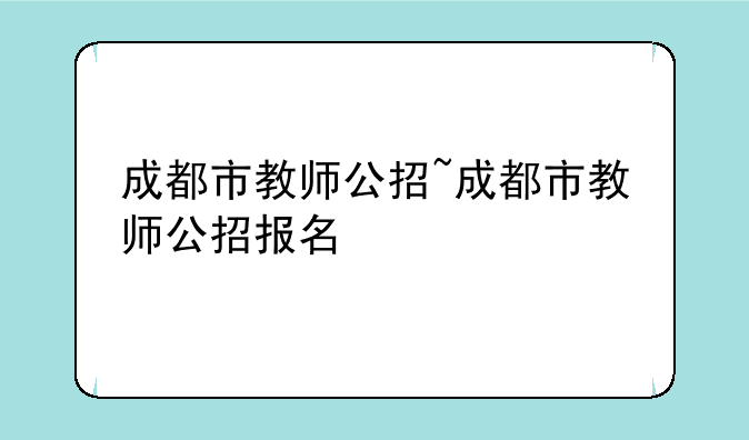 成都市教师公招~成都市教师公招报名