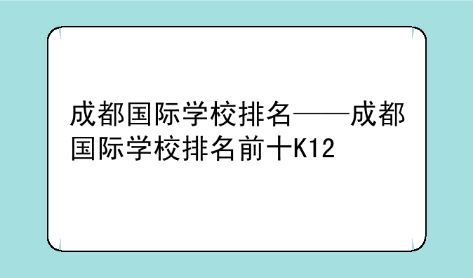 成都国际学校排名——成都国际学校排名前十K12