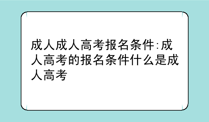 成人成人高考报名条件:成人高考的报名条件什么是成人高考